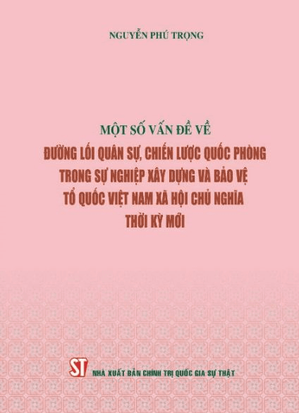 Tư duy, tầm nhìn chiến lược của Tổng Bí thư Nguyễn Phú Trọng trong cuốn sách “Một số vấn đề về đường lối quân sự, chiến lược quốc phòng trong sự nghiệp xây dựng và bảo vệ Tổ quốc Việt Nam xã hội chủ nghĩa thời kỳ mới”